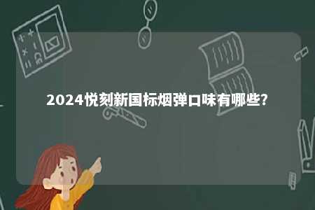 2024悦刻新国标烟弹口味有哪些	？ 